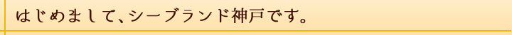 はじめまして、シーブランド神戸です。