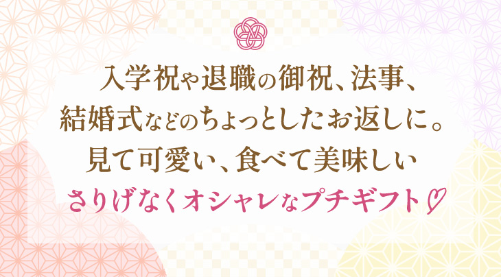 入学祝や退職の御祝、法事、結婚式などのちょっとしたお返しに。見て可愛い、食べて美味しいさりげなくオシャレなプチギフト。