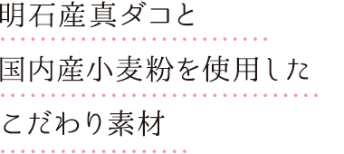 明石産真ダコと国内産小麦粉を使用したこだわり素材