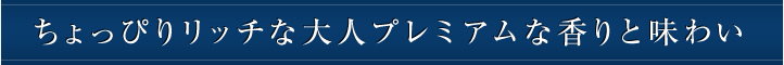 ちょっぴりリッチな大人プレミアムな香りと味わい