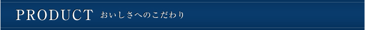 PRODUCT おいしさへのこだわり