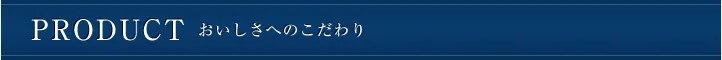 PRODUCT おいしさへのこだわり