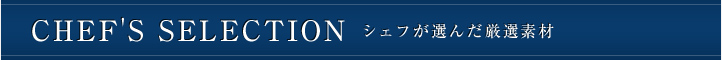 CHEF'S SELECTION シェフが選んだ厳選素材