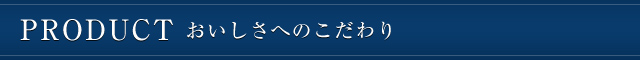 PRODUCT おいしさへのこだわり