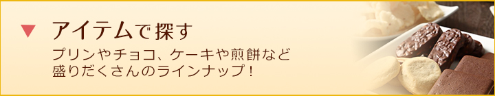 アイテムで探す プリンやチョコ、ケーキや煎餅など盛りだくさんのラインナップ！