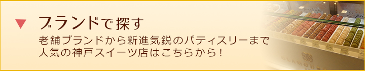 ブランドで探す 老舗ブランドから新進気鋭のパティスリーまで人気の神戸スイーツ店はこちらから！